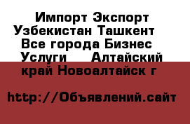 Импорт-Экспорт Узбекистан Ташкент  - Все города Бизнес » Услуги   . Алтайский край,Новоалтайск г.